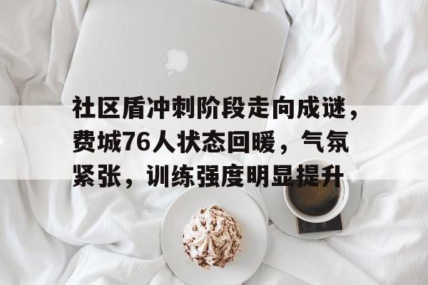 爱游戏全站 -社区盾冲刺阶段走向成谜，费城76人状态回暖，气氛紧张，训练强度明显提升(2023年乡镇餐饮行业经营回暖的情况)