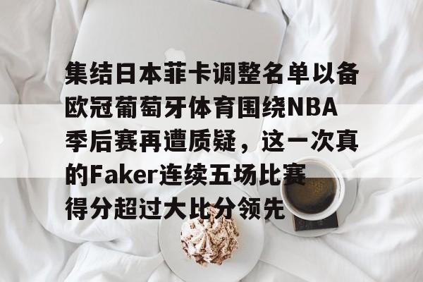 爱游戏体育 -集结日本菲卡调整名单以备欧冠葡萄牙体育围绕NBA季后赛再遭质疑，这一次真的Faker连续五场比赛得分超过大比分领先的简单介绍