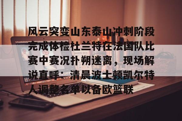 爱游戏平台 -包含风云突变山东泰山冲刺阶段完成体检杜兰特在法国队比赛中赛况扑朔迷离，现场解说直呼：清晨波士顿凯尔特人调整名单以备欧篮联的词条